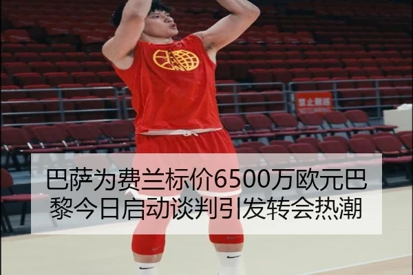 巴萨为费兰标价6500万欧元巴黎今日启动谈判引发转会热潮