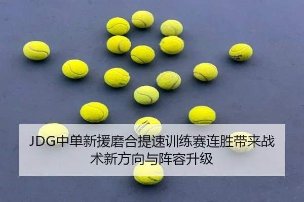 JDG中单新援磨合提速训练赛连胜带来战术新方向与阵容升级