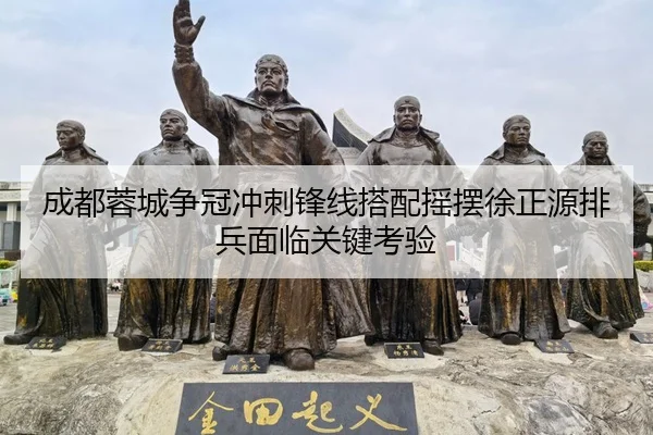 成都蓉城争冠冲刺锋线搭配摇摆徐正源排兵面临关键考验